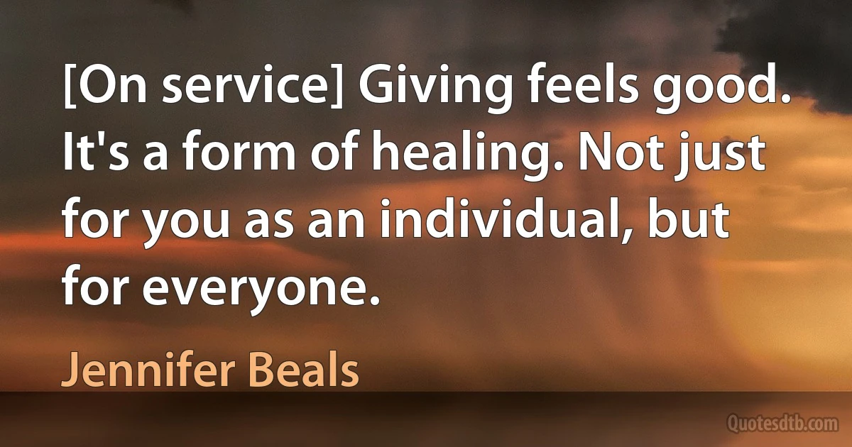 [On service] Giving feels good. It's a form of healing. Not just for you as an individual, but for everyone. (Jennifer Beals)