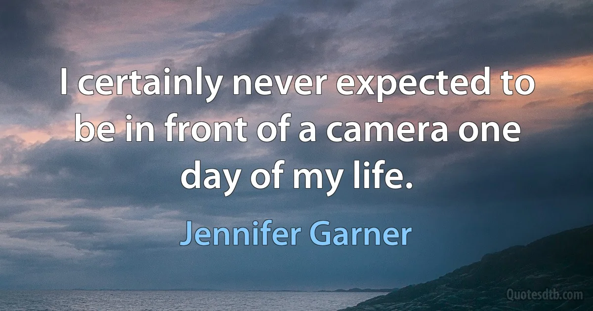 I certainly never expected to be in front of a camera one day of my life. (Jennifer Garner)