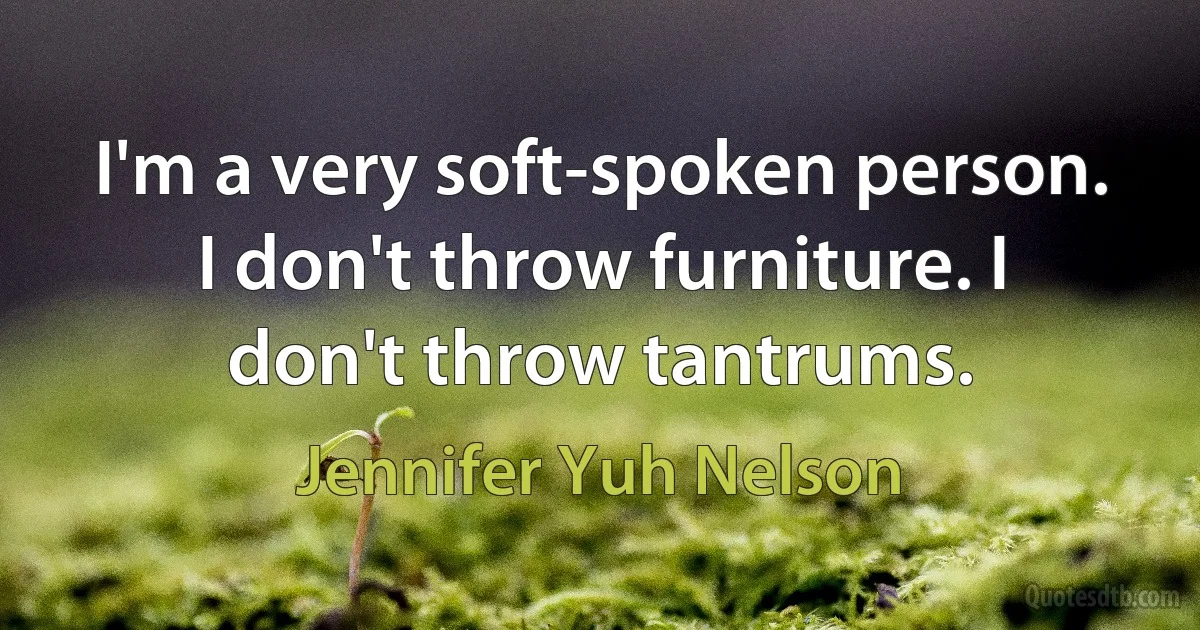 I'm a very soft-spoken person. I don't throw furniture. I don't throw tantrums. (Jennifer Yuh Nelson)