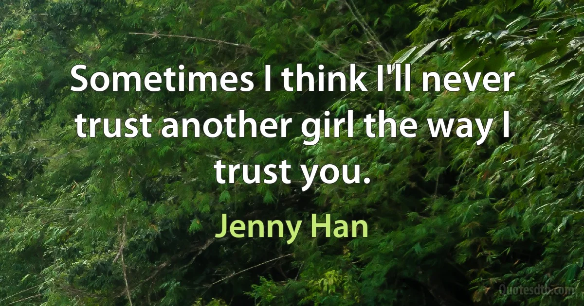 Sometimes I think I'll never trust another girl the way I trust you. (Jenny Han)