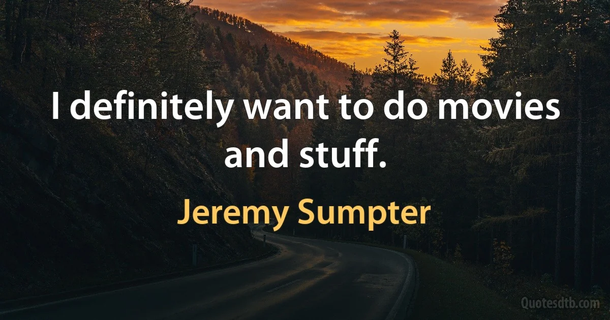 I definitely want to do movies and stuff. (Jeremy Sumpter)