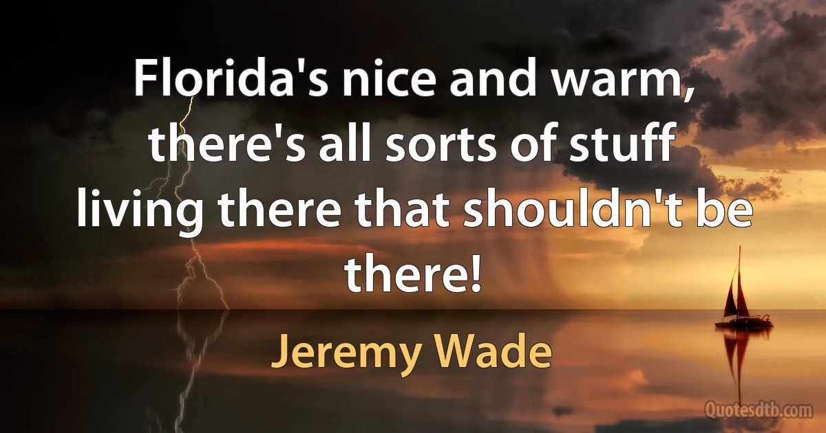 Florida's nice and warm, there's all sorts of stuff living there that shouldn't be there! (Jeremy Wade)