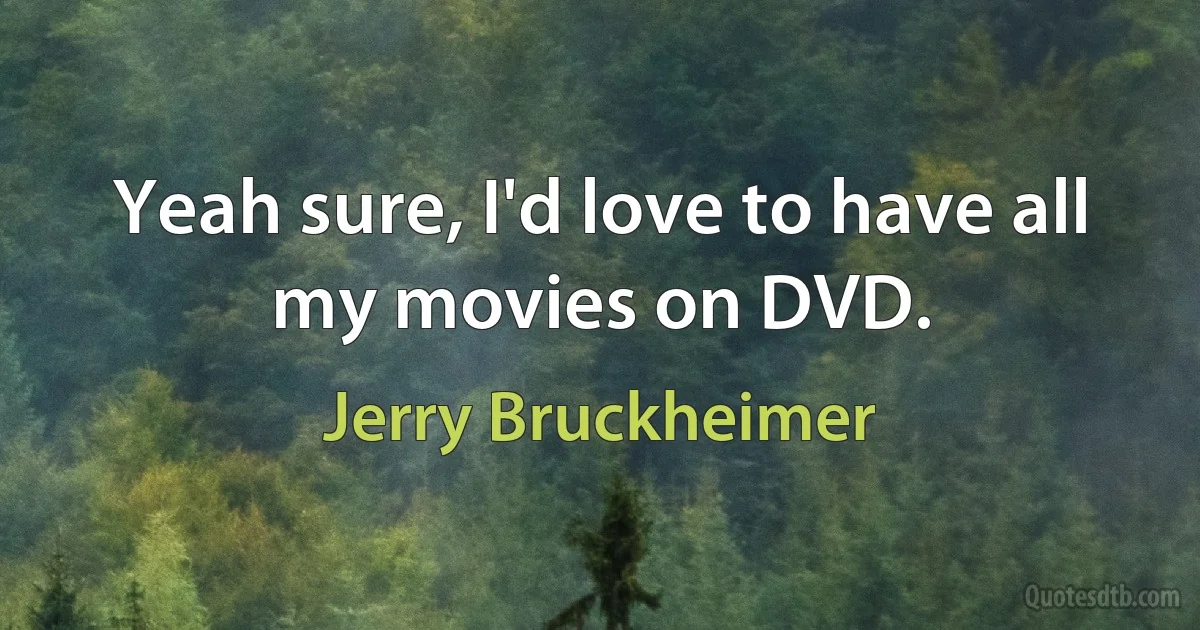 Yeah sure, I'd love to have all my movies on DVD. (Jerry Bruckheimer)