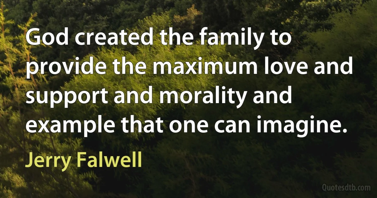 God created the family to provide the maximum love and support and morality and example that one can imagine. (Jerry Falwell)