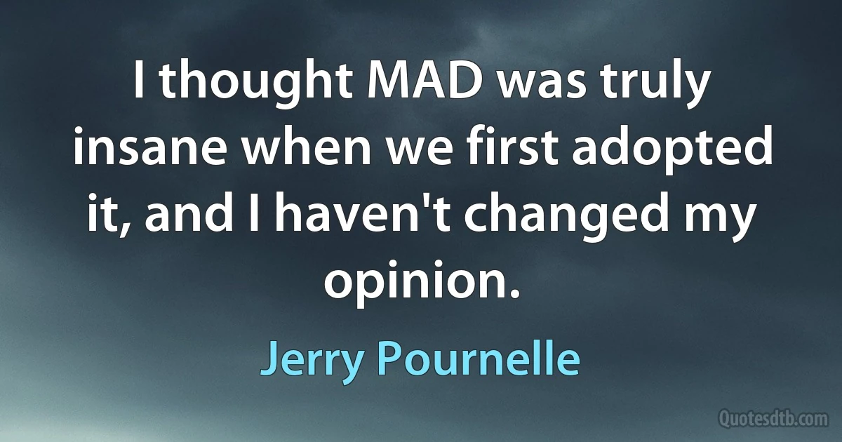 I thought MAD was truly insane when we first adopted it, and I haven't changed my opinion. (Jerry Pournelle)