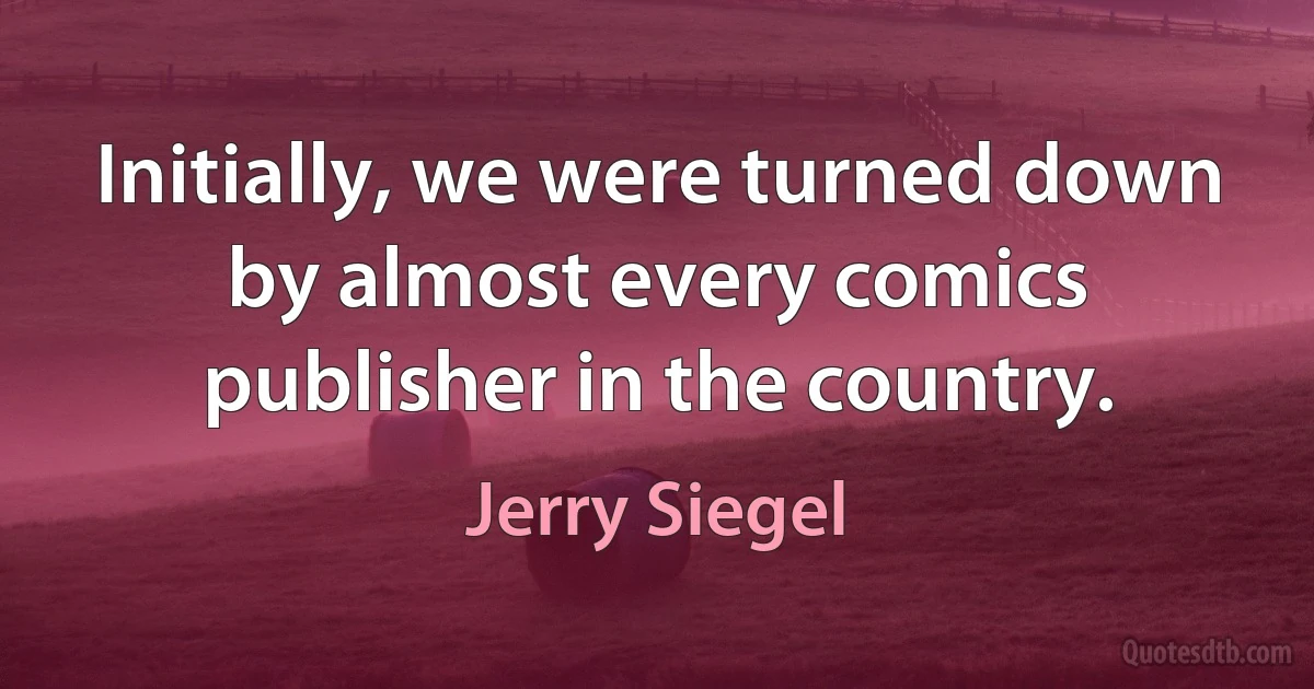 Initially, we were turned down by almost every comics publisher in the country. (Jerry Siegel)