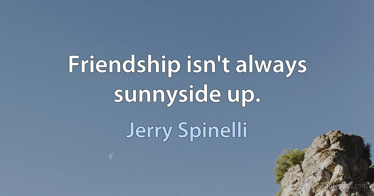 Friendship isn't always sunnyside up. (Jerry Spinelli)