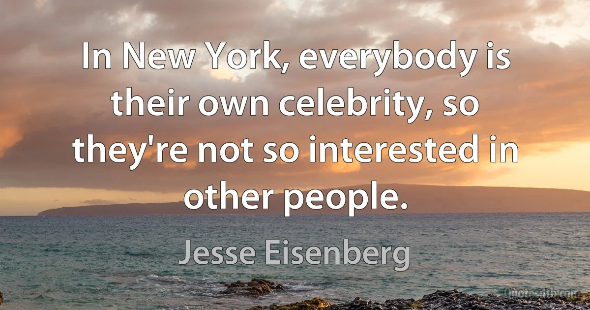 In New York, everybody is their own celebrity, so they're not so interested in other people. (Jesse Eisenberg)