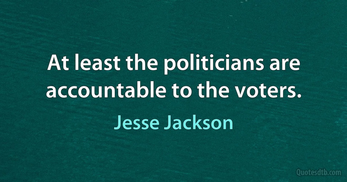 At least the politicians are accountable to the voters. (Jesse Jackson)