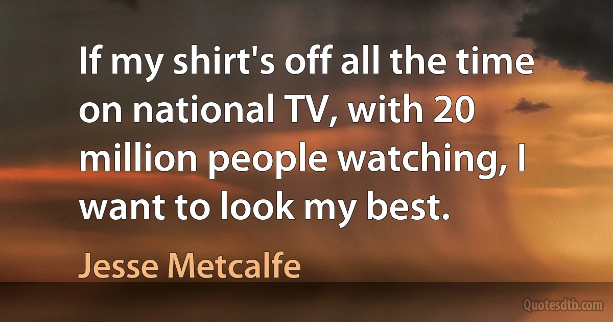 If my shirt's off all the time on national TV, with 20 million people watching, I want to look my best. (Jesse Metcalfe)