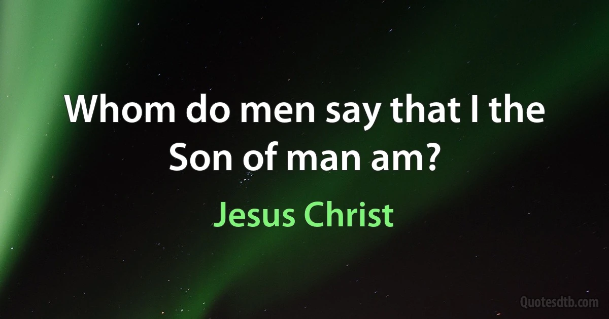 Whom do men say that I the Son of man am? (Jesus Christ)