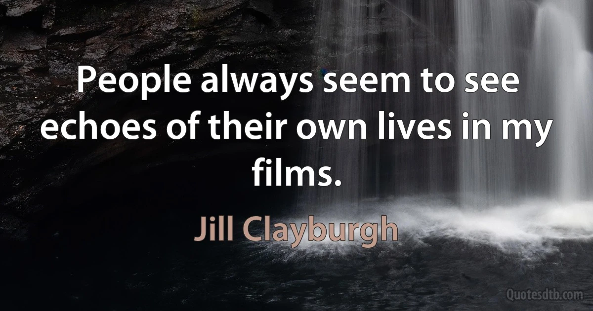 People always seem to see echoes of their own lives in my films. (Jill Clayburgh)