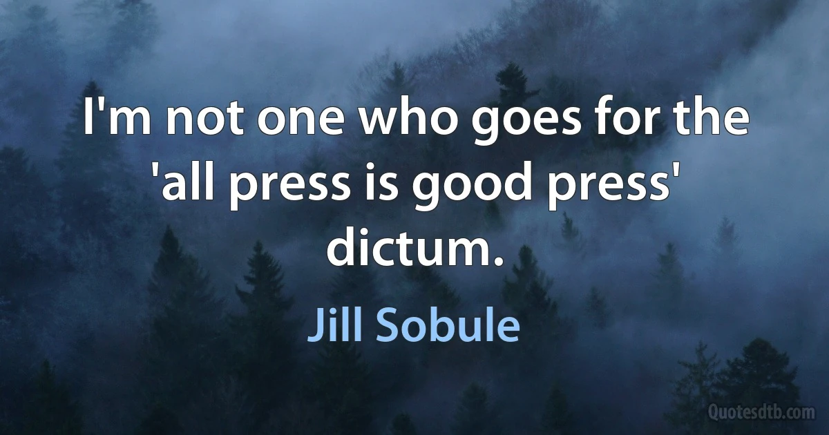 I'm not one who goes for the 'all press is good press' dictum. (Jill Sobule)