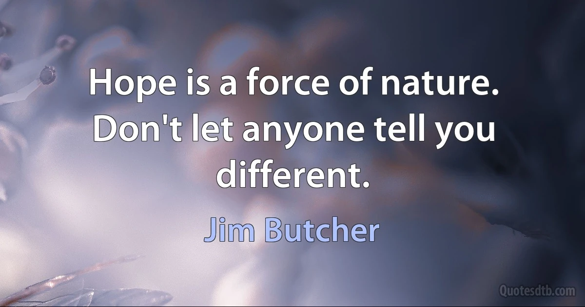 Hope is a force of nature. Don't let anyone tell you different. (Jim Butcher)