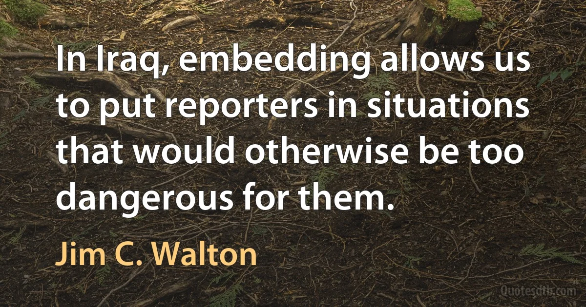 In Iraq, embedding allows us to put reporters in situations that would otherwise be too dangerous for them. (Jim C. Walton)