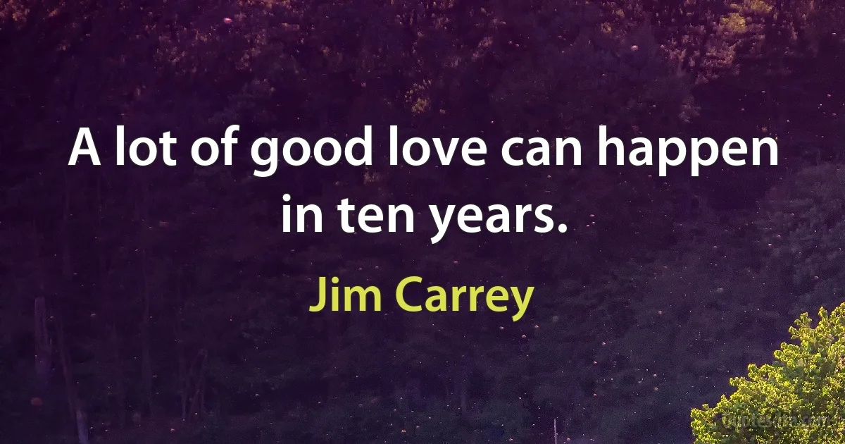 A lot of good love can happen in ten years. (Jim Carrey)