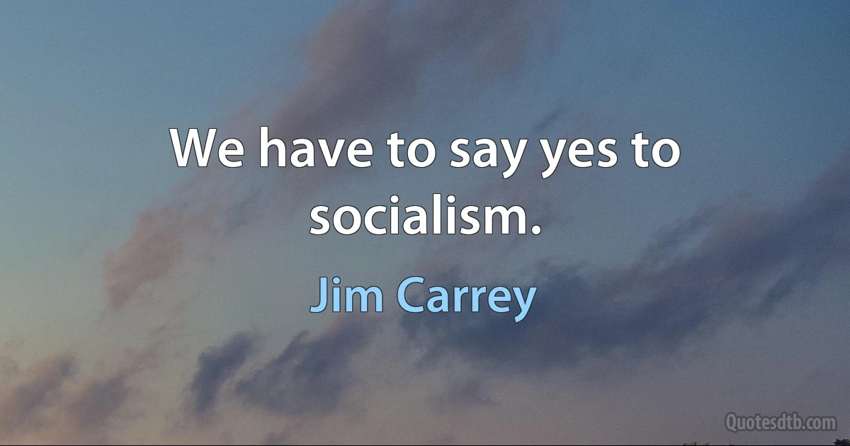 We have to say yes to socialism. (Jim Carrey)