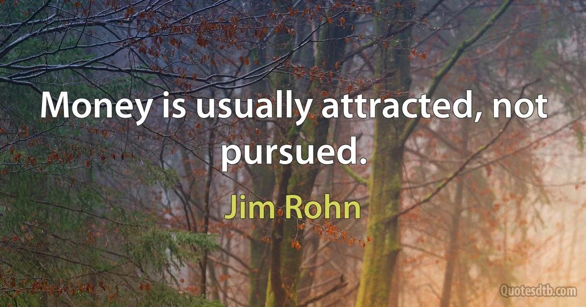 Money is usually attracted, not pursued. (Jim Rohn)