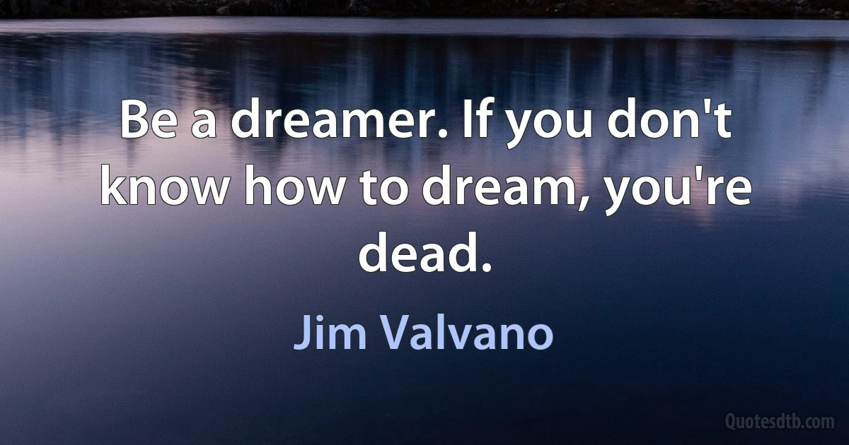 Be a dreamer. If you don't know how to dream, you're dead. (Jim Valvano)