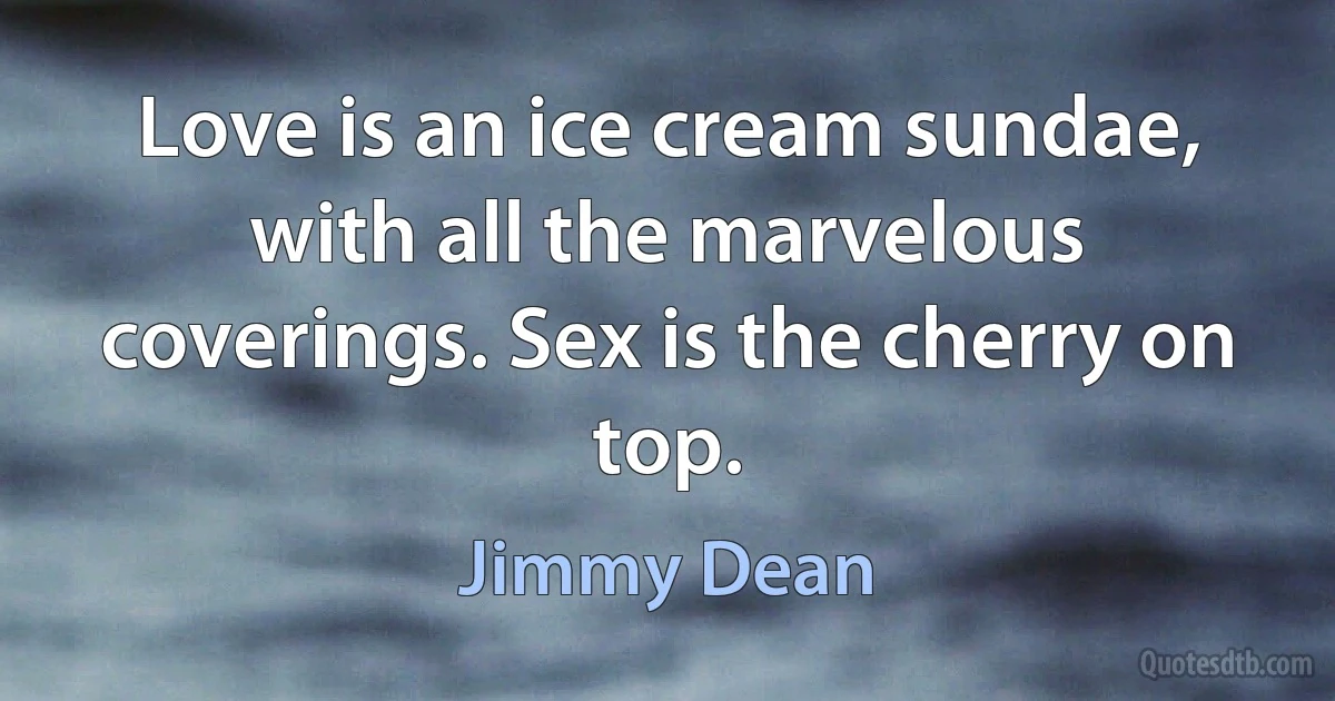 Love is an ice cream sundae, with all the marvelous coverings. Sex is the cherry on top. (Jimmy Dean)