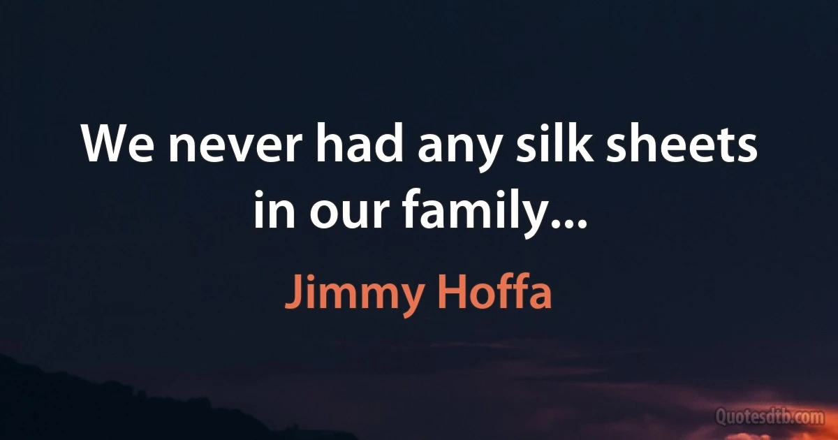 We never had any silk sheets in our family... (Jimmy Hoffa)