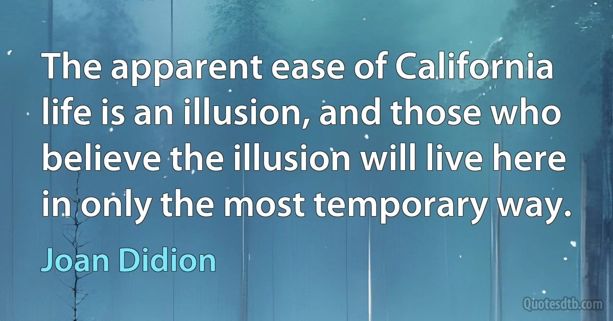 The apparent ease of California life is an illusion, and those who believe the illusion will live here in only the most temporary way. (Joan Didion)