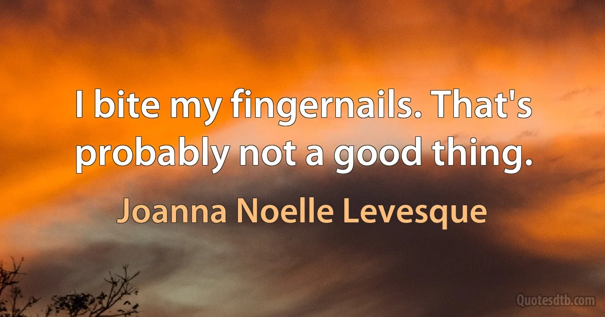 I bite my fingernails. That's probably not a good thing. (Joanna Noelle Levesque)