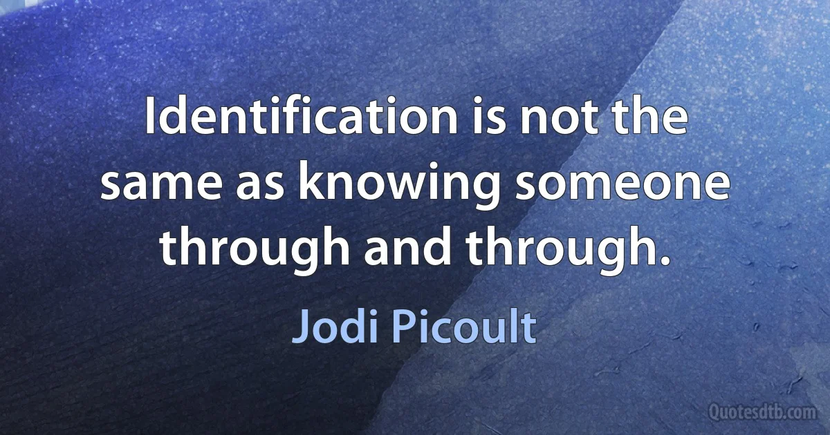 Identification is not the same as knowing someone through and through. (Jodi Picoult)