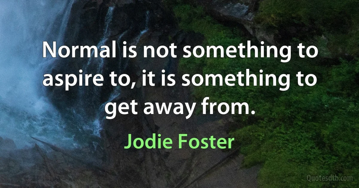 Normal is not something to aspire to, it is something to get away from. (Jodie Foster)