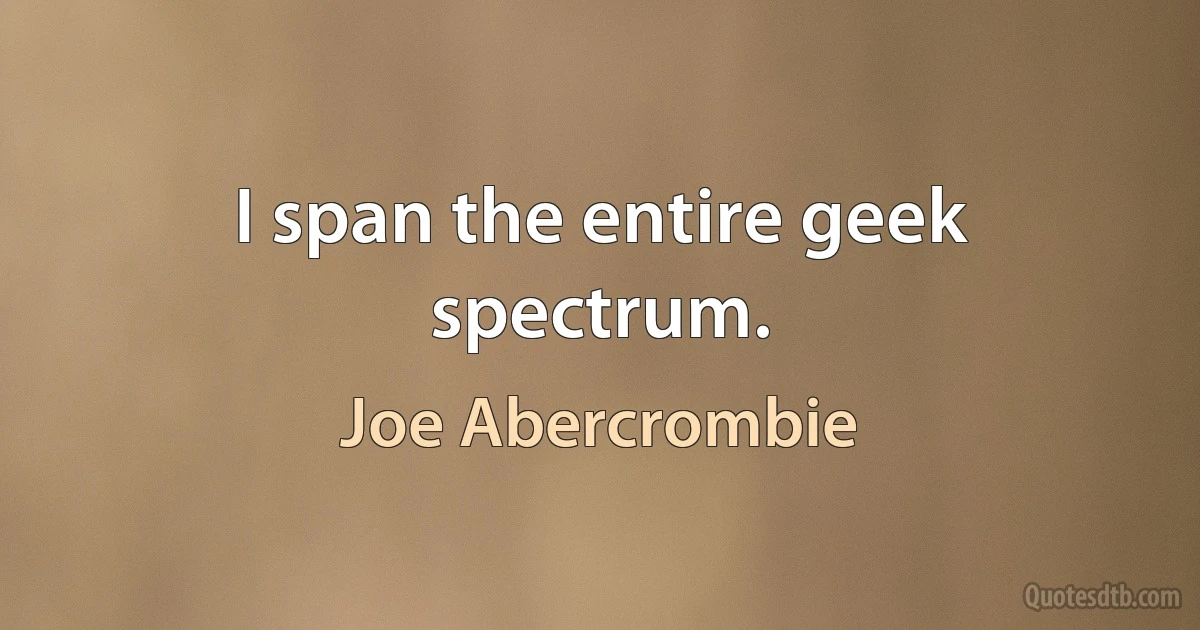 I span the entire geek spectrum. (Joe Abercrombie)