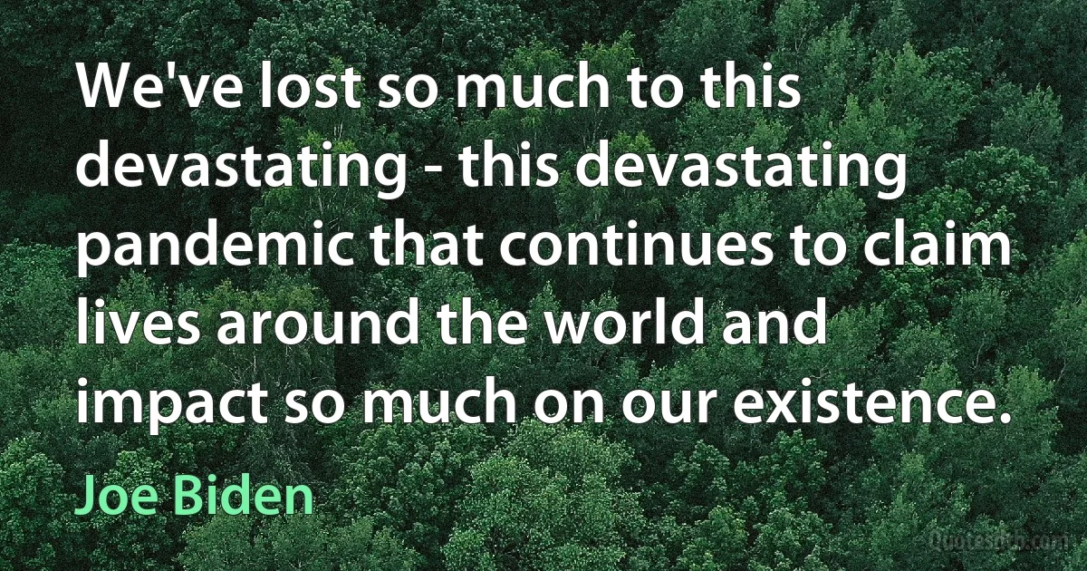 We've lost so much to this devastating - this devastating pandemic that continues to claim lives around the world and impact so much on our existence. (Joe Biden)