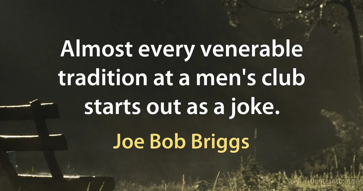 Almost every venerable tradition at a men's club starts out as a joke. (Joe Bob Briggs)