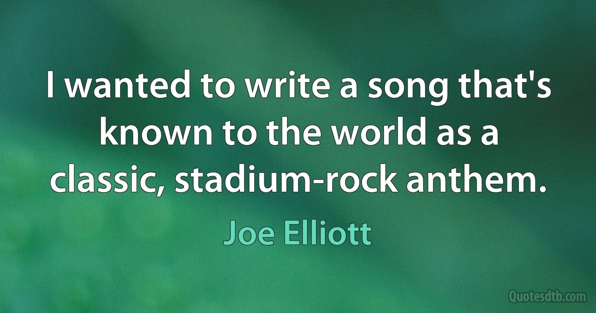 I wanted to write a song that's known to the world as a classic, stadium-rock anthem. (Joe Elliott)