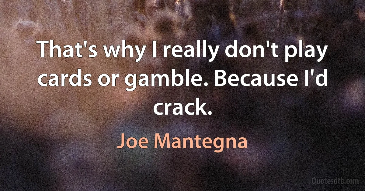 That's why I really don't play cards or gamble. Because I'd crack. (Joe Mantegna)