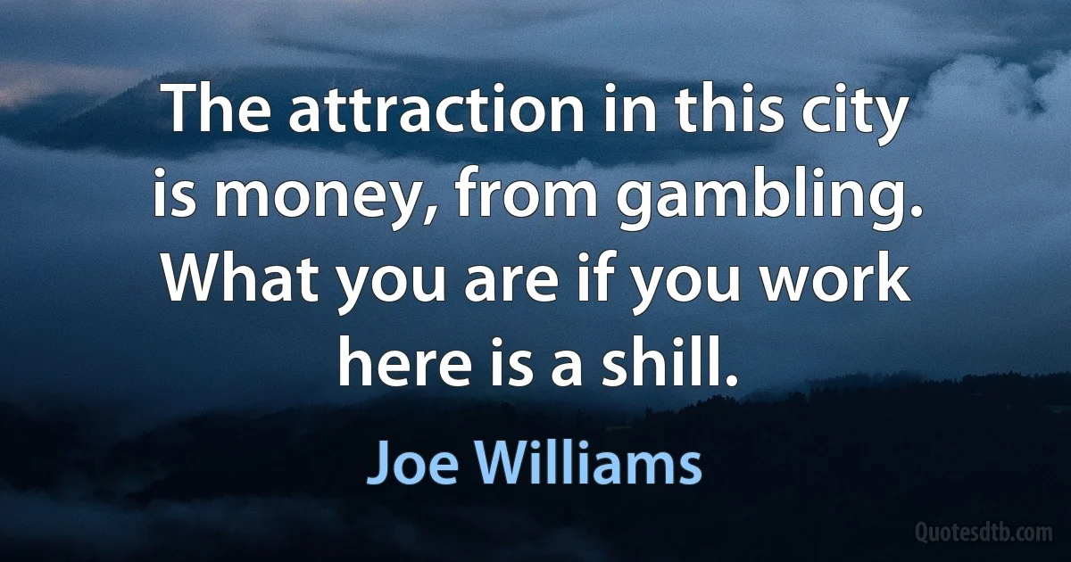 The attraction in this city is money, from gambling. What you are if you work here is a shill. (Joe Williams)