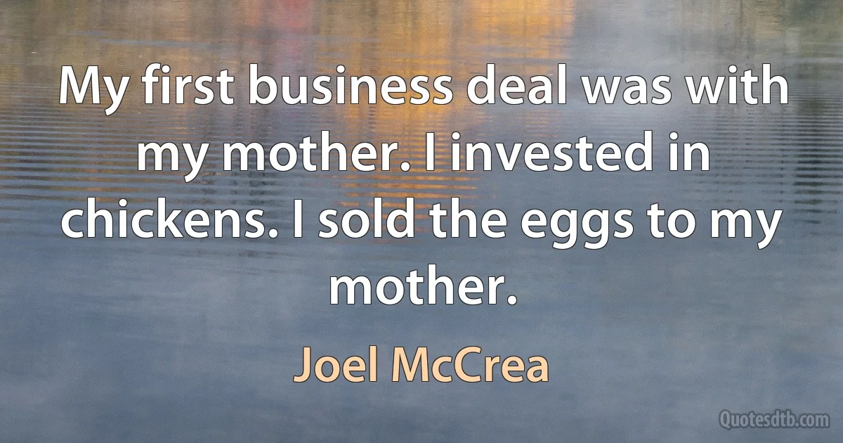 My first business deal was with my mother. I invested in chickens. I sold the eggs to my mother. (Joel McCrea)