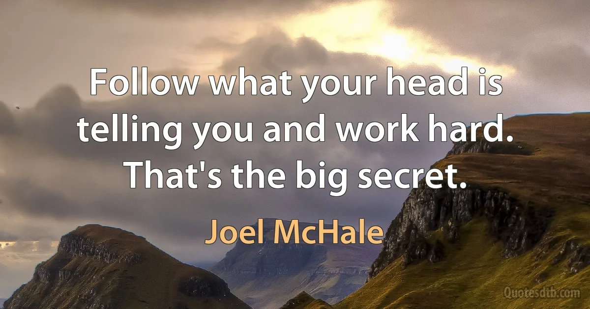 Follow what your head is telling you and work hard. That's the big secret. (Joel McHale)