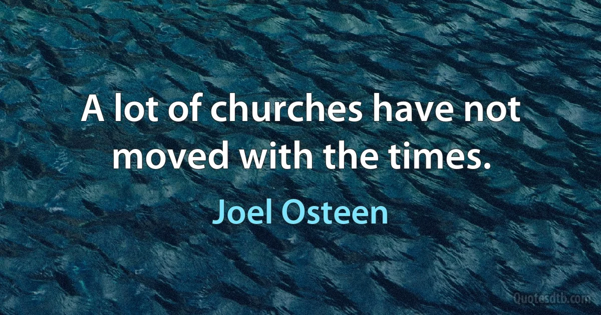 A lot of churches have not moved with the times. (Joel Osteen)