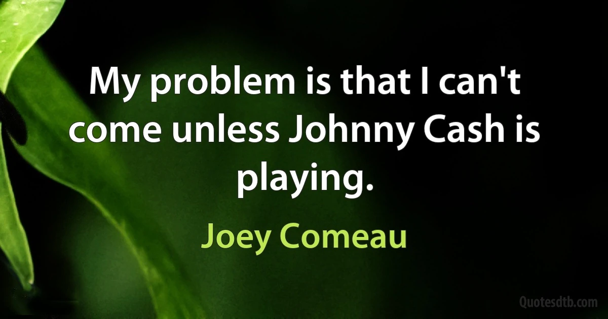 My problem is that I can't come unless Johnny Cash is playing. (Joey Comeau)