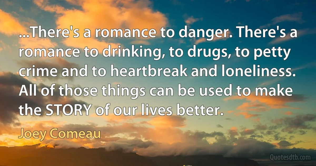 ...There's a romance to danger. There's a romance to drinking, to drugs, to petty crime and to heartbreak and loneliness. All of those things can be used to make the STORY of our lives better. (Joey Comeau)