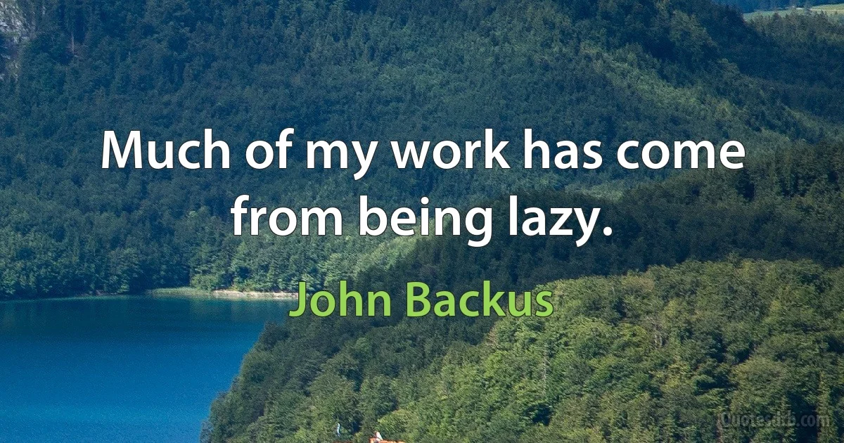 Much of my work has come from being lazy. (John Backus)