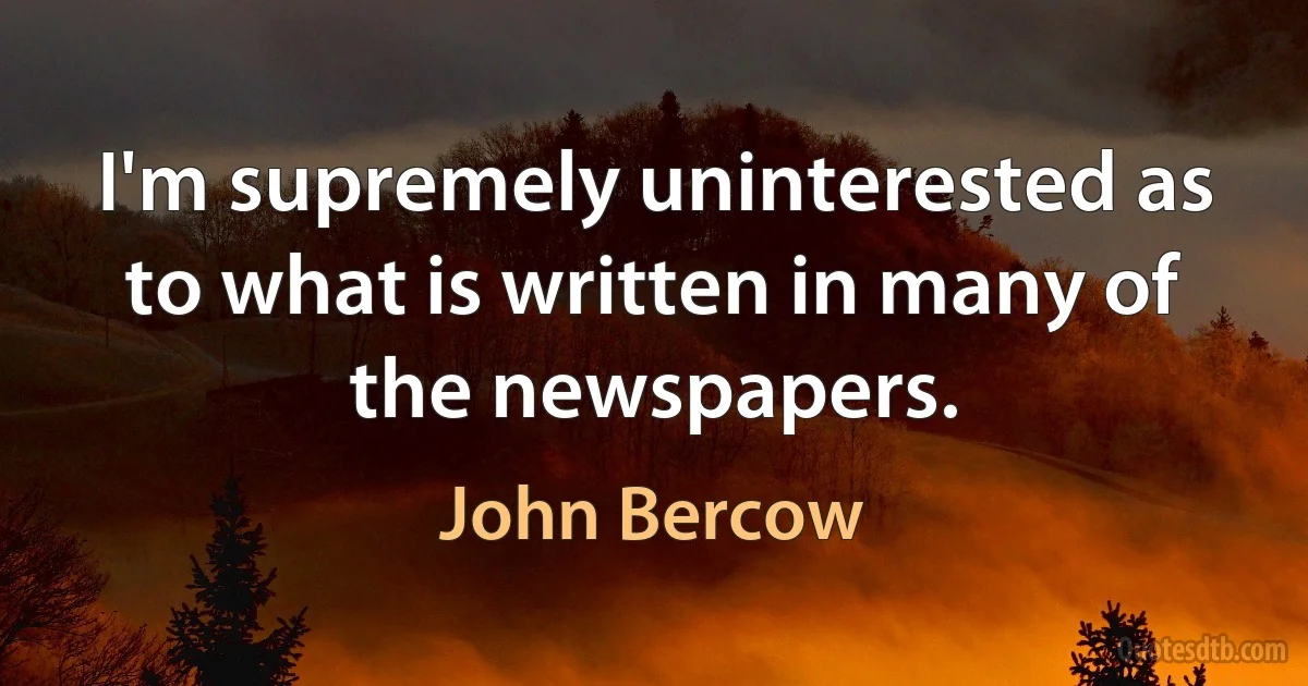 I'm supremely uninterested as to what is written in many of the newspapers. (John Bercow)