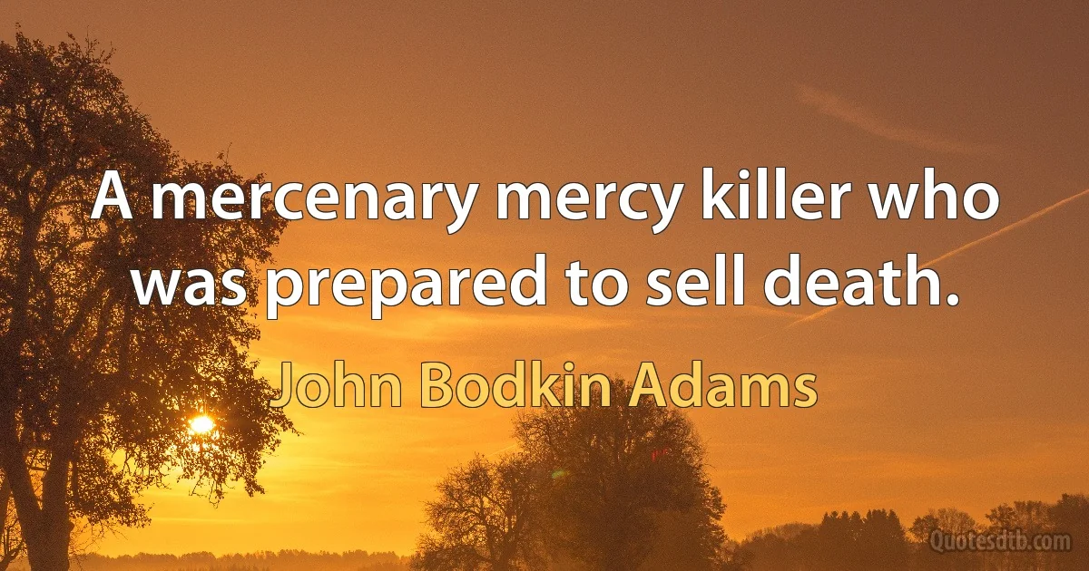 A mercenary mercy killer who was prepared to sell death. (John Bodkin Adams)