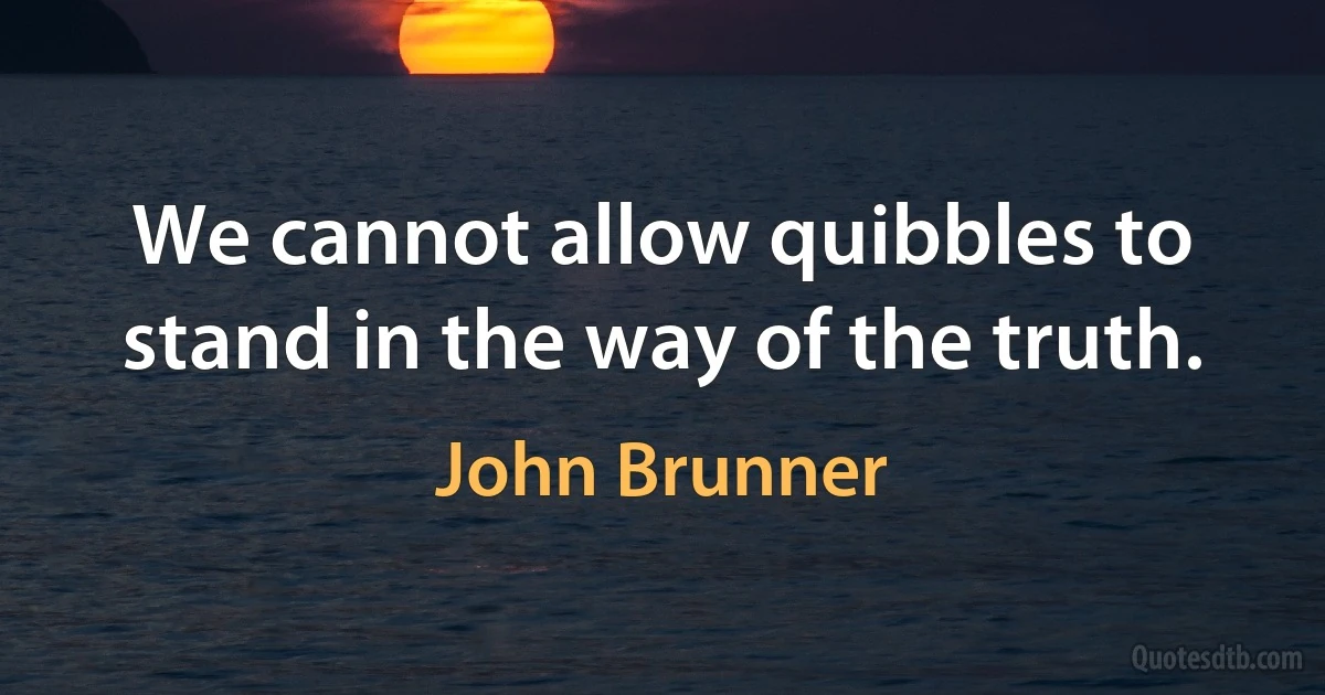 We cannot allow quibbles to stand in the way of the truth. (John Brunner)