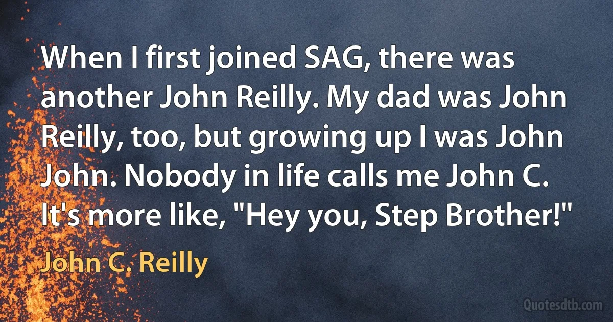 When I first joined SAG, there was another John Reilly. My dad was John Reilly, too, but growing up I was John John. Nobody in life calls me John C. It's more like, "Hey you, Step Brother!" (John C. Reilly)