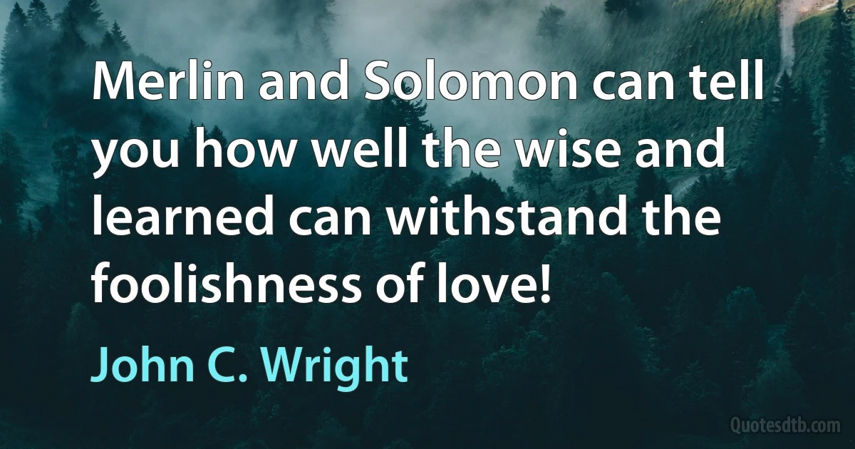 Merlin and Solomon can tell you how well the wise and learned can withstand the foolishness of love! (John C. Wright)