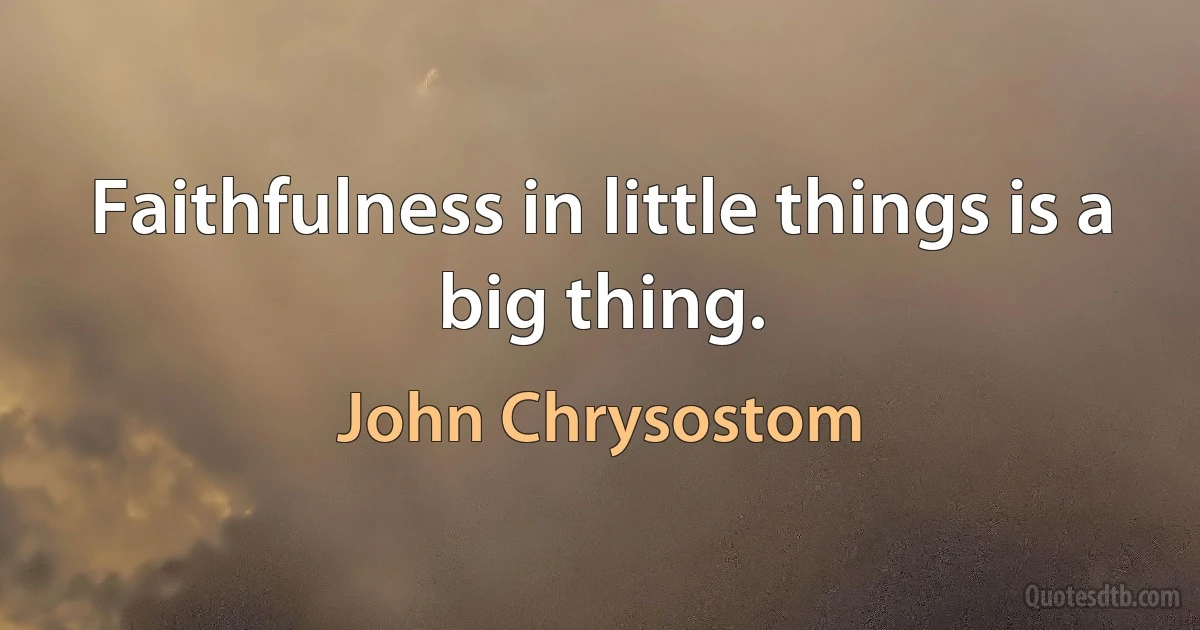 Faithfulness in little things is a big thing. (John Chrysostom)