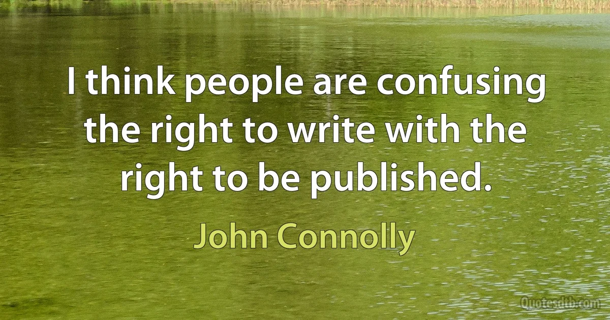 I think people are confusing the right to write with the right to be published. (John Connolly)