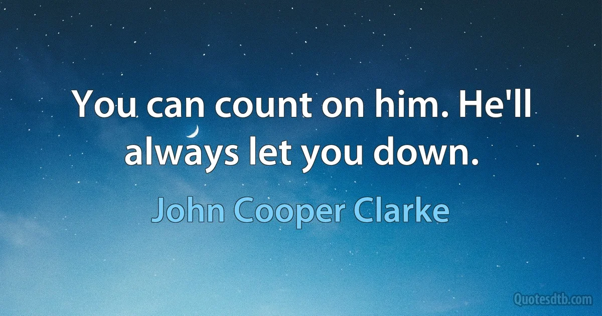 You can count on him. He'll always let you down. (John Cooper Clarke)