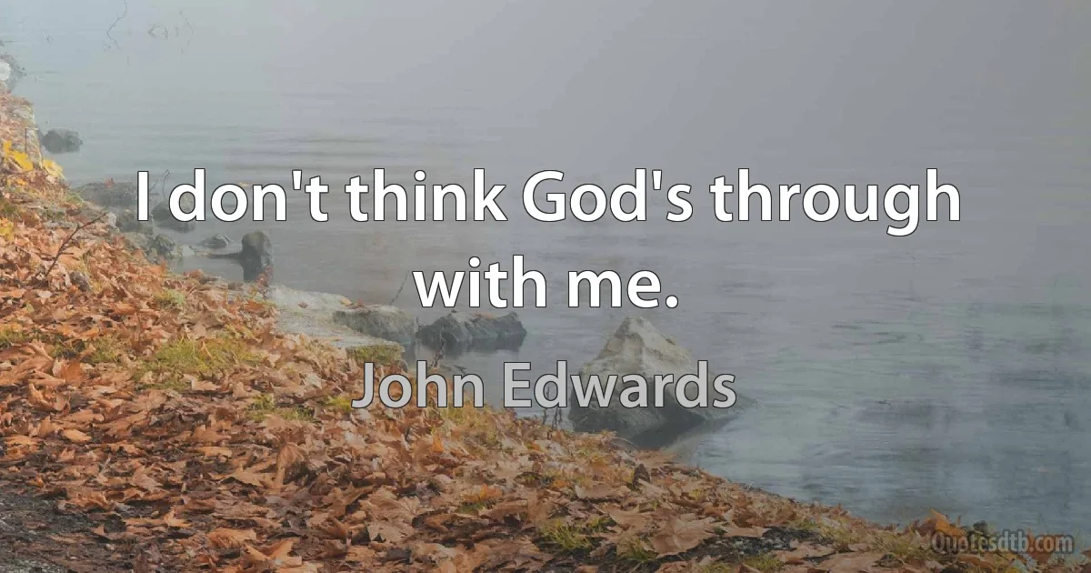 I don't think God's through with me. (John Edwards)